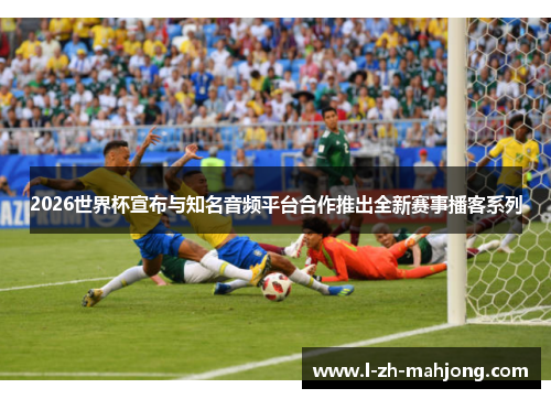 2026世界杯宣布与知名音频平台合作推出全新赛事播客系列 2026世界杯宣布与知名音频平台合作推出全新赛事播客系列