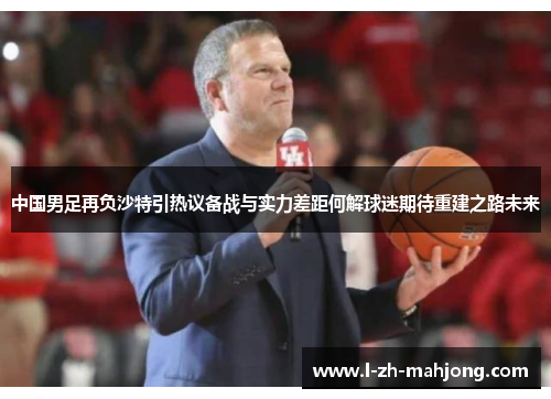 中国男足再负沙特引热议备战与实力差距何解球迷期待重建之路未来 中国男足再负沙特引热议备战与实力差距何解球迷期待重建之路未来