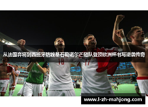 从法国弃将到西班牙防线基石勒诺尔芒随队登顶欧洲杯书写逆袭传奇 从法国弃将到西班牙防线基石勒诺尔芒随队登顶欧洲杯书写逆袭传奇