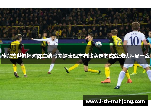 孙兴慜世俱杯对阵摩纳哥关键表现左右比赛走向成就球队胜局一战 孙兴慜世俱杯对阵摩纳哥关键表现左右比赛走向成就球队胜局一战