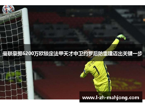 曼联豪掷6200万欧锁定法甲天才中卫约罗后防重建迈出关键一步 曼联豪掷6200万欧锁定法甲天才中卫约罗后防重建迈出关键一步