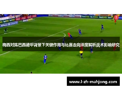 梅西对阵巴西德甲背景下关键作用与比赛走向深度解析战术影响研究
