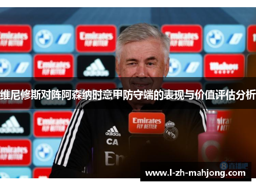 维尼修斯对阵阿森纳时意甲防守端的表现与价值评估分析 维尼修斯对阵阿森纳时意甲防守端的表现与价值评估分析