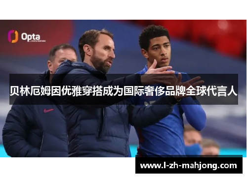 贝林厄姆因优雅穿搭成为国际奢侈品牌全球代言人 贝林厄姆因优雅穿搭成为国际奢侈品牌全球代言人