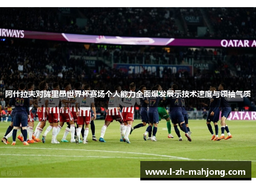 阿什拉夫对阵里昂世界杯赛场个人能力全面爆发展示技术速度与领袖气质 阿什拉夫对阵里昂世界杯赛场个人能力全面爆发展示技术速度与领袖气质