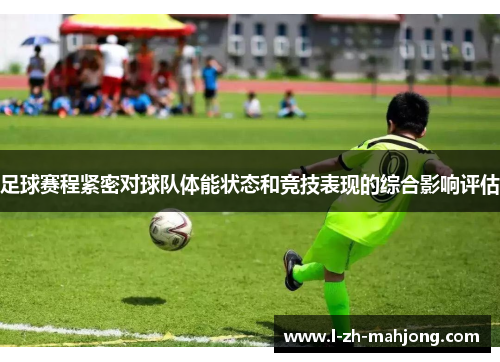 足球赛程紧密对球队体能状态和竞技表现的综合影响评估 足球赛程紧密对球队体能状态和竞技表现的综合影响评估