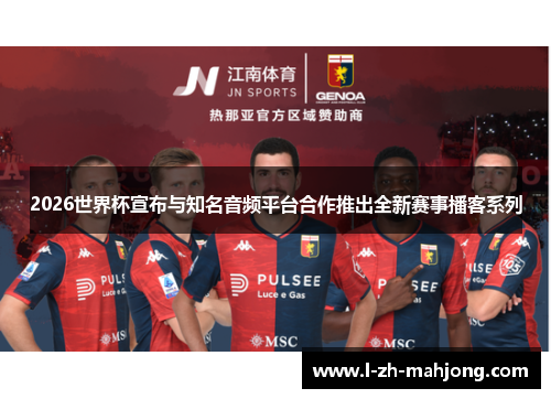 2026世界杯宣布与知名音频平台合作推出全新赛事播客系列 2026世界杯宣布与知名音频平台合作推出全新赛事播客系列