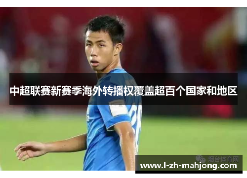 中超联赛新赛季海外转播权覆盖超百个国家和地区 中超联赛新赛季海外转播权覆盖超百个国家和地区