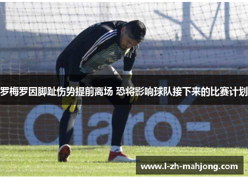 罗梅罗因脚趾伤势提前离场 恐将影响球队接下来的比赛计划 罗梅罗因脚趾伤势提前离场 恐将影响球队接下来的比赛计划