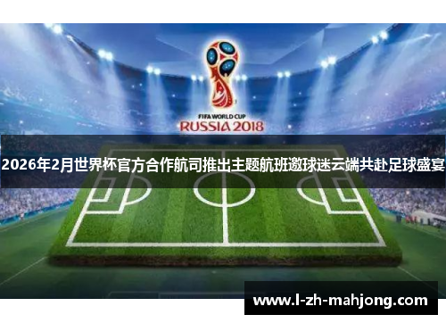 2026年2月世界杯官方合作航司推出主题航班邀球迷云端共赴足球盛宴 2026年2月世界杯官方合作航司推出主题航班邀球迷云端共赴足球盛宴