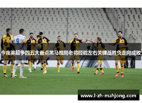 今夜英超争四五大看点黑马搅局老将经验左右关键战胜负走向成败 今夜英超争四五大看点黑马搅局老将经验左右关键战胜负走向成败