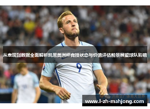 从表现到数据全面解析凯恩美洲杯竞技状态与价值评估前景展望球队影响 从表现到数据全面解析凯恩美洲杯竞技状态与价值评估前景展望球队影响